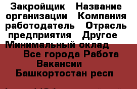 Закройщик › Название организации ­ Компания-работодатель › Отрасль предприятия ­ Другое › Минимальный оклад ­ 8 000 - Все города Работа » Вакансии   . Башкортостан респ.